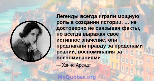 Легенды всегда играли мощную роль в создании истории. ... не достоверно не связывая факты, но всегда выражая свое истинное значение, они предлагали правду за пределами реалий, воспоминания за воспоминаниями.