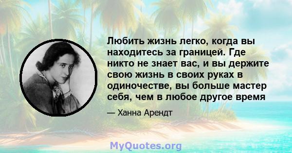 Любить жизнь легко, когда вы находитесь за границей. Где никто не знает вас, и вы держите свою жизнь в своих руках в одиночестве, вы больше мастер себя, чем в любое другое время