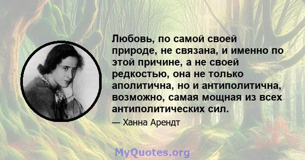 Любовь, по самой своей природе, не связана, и именно по этой причине, а не своей редкостью, она не только аполитична, но и антиполитична, возможно, самая мощная из всех антиполитических сил.