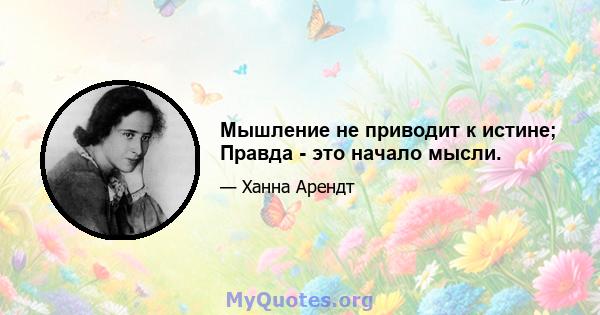 Мышление не приводит к истине; Правда - это начало мысли.