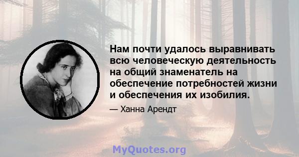 Нам почти удалось выравнивать всю человеческую деятельность на общий знаменатель на обеспечение потребностей жизни и обеспечения их изобилия.