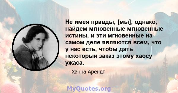 Не имея правды, [мы], однако, найдем мгновенные мгновенные истины, и эти мгновенные на самом деле являются всем, что у нас есть, чтобы дать некоторый заказ этому хаосу ужаса.