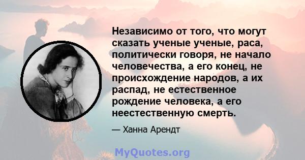 Независимо от того, что могут сказать ученые ученые, раса, политически говоря, не начало человечества, а его конец, не происхождение народов, а их распад, не естественное рождение человека, а его неестественную смерть.