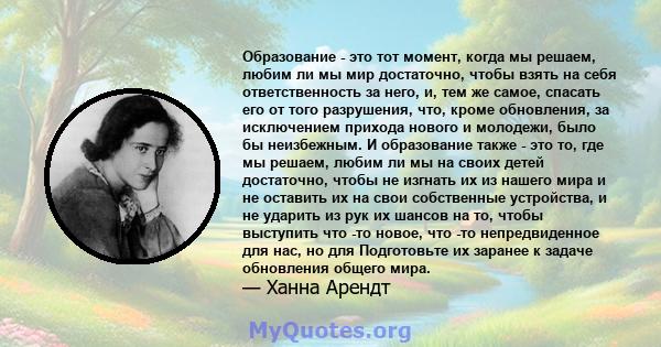 Образование - это тот момент, когда мы решаем, любим ли мы мир достаточно, чтобы взять на себя ответственность за него, и, тем же самое, спасать его от того разрушения, что, кроме обновления, за исключением прихода