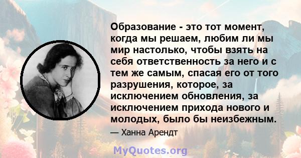 Образование - это тот момент, когда мы решаем, любим ли мы мир настолько, чтобы взять на себя ответственность за него и с тем же самым, спасая его от того разрушения, которое, за исключением обновления, за исключением