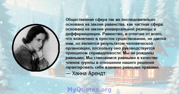 Общественная сфера так же последовательно основана на законе равенства, как частная сфера, основана на законе универсальной разницы и дифференциации. Равенство, в отличие от всего, что вовлечено в простое существование, 