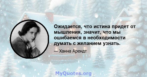 Ожидается, что истина придет от мышления, значит, что мы ошибаемся в необходимости думать с желанием узнать.