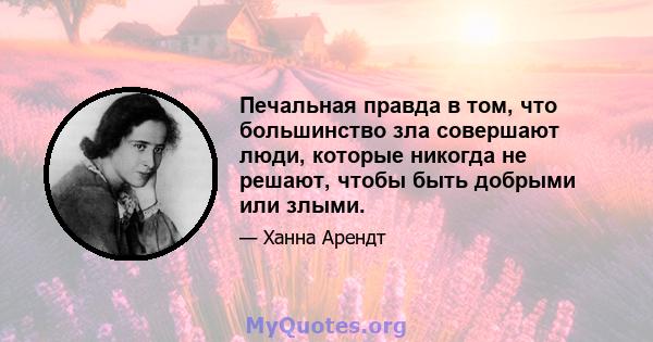 Печальная правда в том, что большинство зла совершают люди, которые никогда не решают, чтобы быть добрыми или злыми.