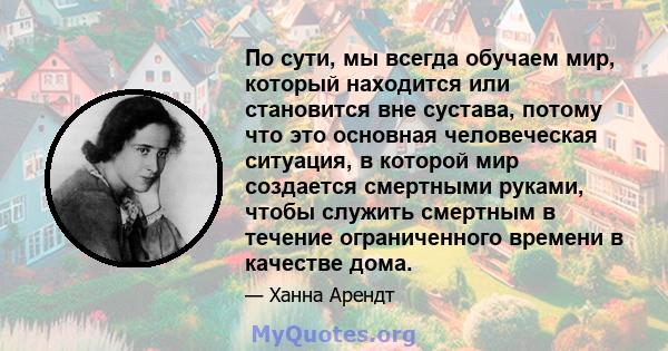 По сути, мы всегда обучаем мир, который находится или становится вне сустава, потому что это основная человеческая ситуация, в которой мир создается смертными руками, чтобы служить смертным в течение ограниченного