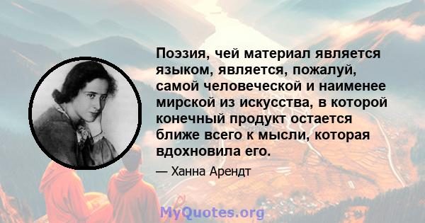 Поэзия, чей материал является языком, является, пожалуй, самой человеческой и наименее мирской из искусства, в которой конечный продукт остается ближе всего к мысли, которая вдохновила его.