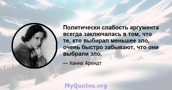 Политически слабость аргумента всегда заключалась в том, что те, кто выбирал меньшее зло, очень быстро забывают, что они выбрали зло.