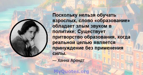 Поскольку нельзя обучать взрослых, слово «образование» обладает злым звуком в политике; Существует притворство образования, когда реальной целью является принуждение без применения силы.