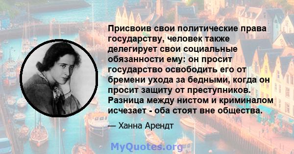 Присвоив свои политические права государству, человек также делегирует свои социальные обязанности ему: он просит государство освободить его от бремени ухода за бедными, когда он просит защиту от преступников. Разница