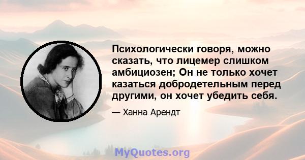 Психологически говоря, можно сказать, что лицемер слишком амбициозен; Он не только хочет казаться добродетельным перед другими, он хочет убедить себя.