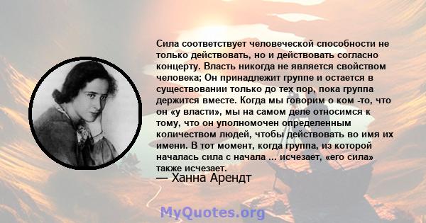 Сила соответствует человеческой способности не только действовать, но и действовать согласно концерту. Власть никогда не является свойством человека; Он принадлежит группе и остается в существовании только до тех пор,