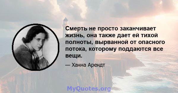 Смерть не просто заканчивает жизнь, она также дает ей тихой полноты, вырванной от опасного потока, которому поддаются все вещи.