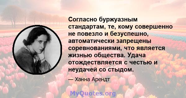 Согласно буржуазным стандартам, те, кому совершенно не повезло и безуспешно, автоматически запрещены соревнованиями, что является жизнью общества. Удача отождествляется с честью и неудачей со стыдом.