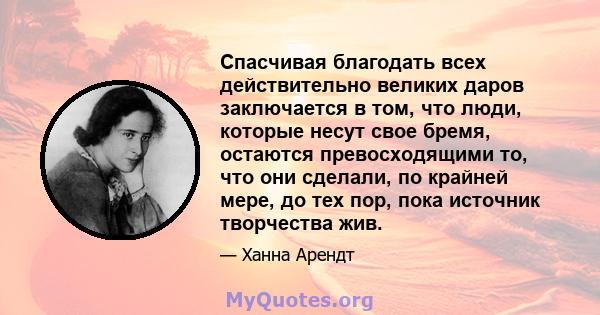 Спасчивая благодать всех действительно великих даров заключается в том, что люди, которые несут свое бремя, остаются превосходящими то, что они сделали, по крайней мере, до тех пор, пока источник творчества жив.