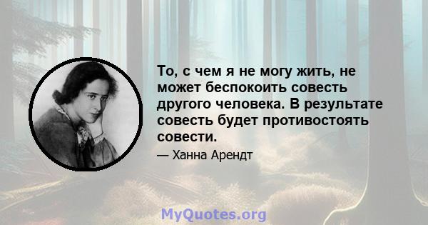 То, с чем я не могу жить, не может беспокоить совесть другого человека. В результате совесть будет противостоять совести.