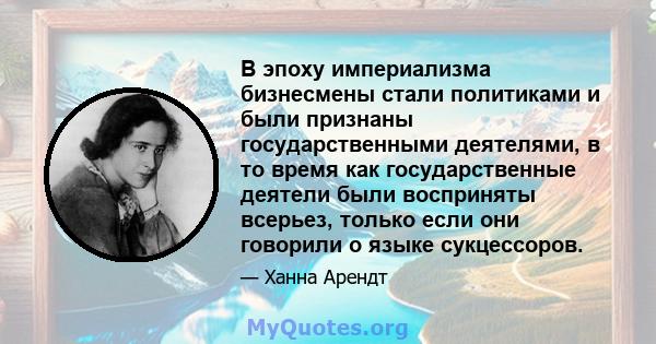 В эпоху империализма бизнесмены стали политиками и были признаны государственными деятелями, в то время как государственные деятели были восприняты всерьез, только если они говорили о языке сукцессоров.