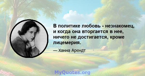 В политике любовь - незнакомец, и когда она вторгается в нее, ничего не достигается, кроме лицемерия.