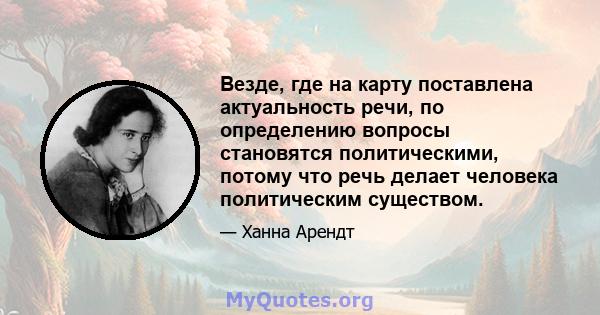 Везде, где на карту поставлена ​​актуальность речи, по определению вопросы становятся политическими, потому что речь делает человека политическим существом.