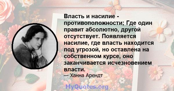 Власть и насилие - противоположности; Где один правит абсолютно, другой отсутствует. Появляется насилие, где власть находится под угрозой, но оставлена ​​на собственном курсе, оно заканчивается исчезновением власти.