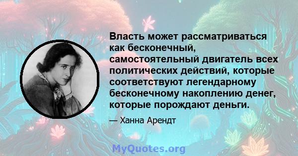 Власть может рассматриваться как бесконечный, самостоятельный двигатель всех политических действий, которые соответствуют легендарному бесконечному накоплению денег, которые порождают деньги.