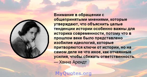 Внимание в обращении с общепринятыми мнениями, которые утверждают, что объяснить целые тенденции истории особенно важны для историка современности, потому что в прошлом веке было представлено изобилие идеологий, которые 