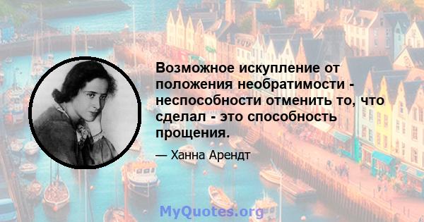 Возможное искупление от положения необратимости - неспособности отменить то, что сделал - это способность прощения.