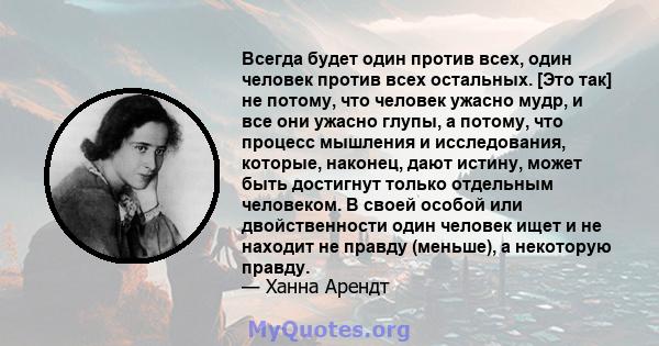 Всегда будет один против всех, один человек против всех остальных. [Это так] не потому, что человек ужасно мудр, и все они ужасно глупы, а потому, что процесс мышления и исследования, которые, наконец, дают истину,