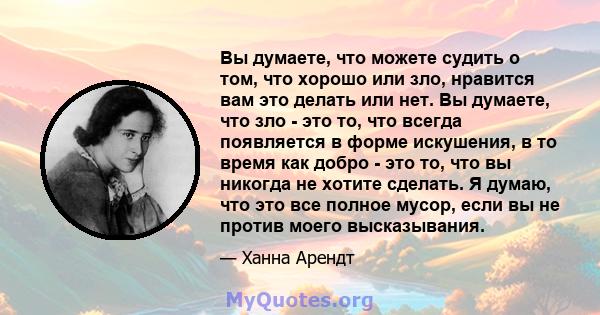 Вы думаете, что можете судить о том, что хорошо или зло, нравится вам это делать или нет. Вы думаете, что зло - это то, что всегда появляется в форме искушения, в то время как добро - это то, что вы никогда не хотите