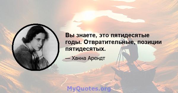 Вы знаете, это пятидесятые годы. Отвратительные, позиции пятидесятых.