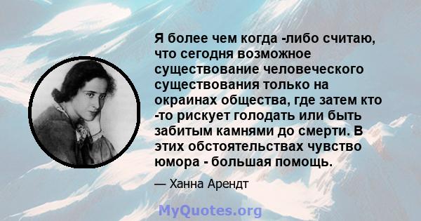 Я более чем когда -либо считаю, что сегодня возможное существование человеческого существования только на окраинах общества, где затем кто -то рискует голодать или быть забитым камнями до смерти. В этих обстоятельствах