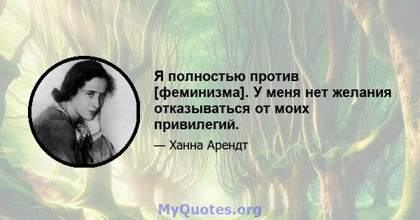 Я полностью против [феминизма]. У меня нет желания отказываться от моих привилегий.