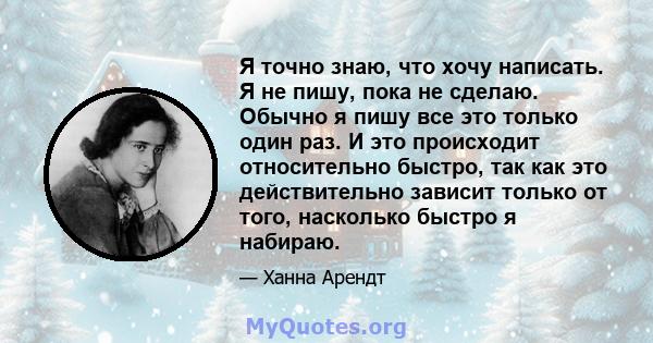 Я точно знаю, что хочу написать. Я не пишу, пока не сделаю. Обычно я пишу все это только один раз. И это происходит относительно быстро, так как это действительно зависит только от того, насколько быстро я набираю.