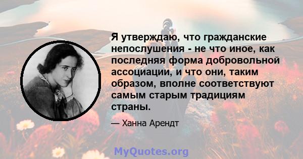 Я утверждаю, что гражданские непослушения - не что иное, как последняя форма добровольной ассоциации, и что они, таким образом, вполне соответствуют самым старым традициям страны.