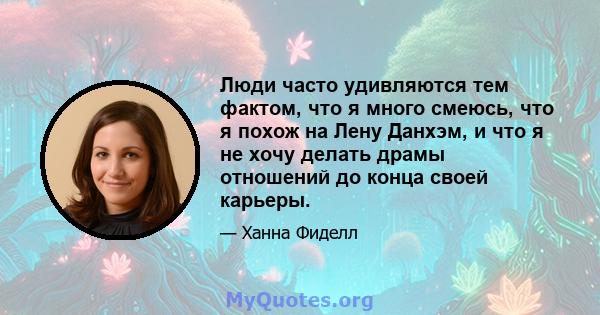 Люди часто удивляются тем фактом, что я много смеюсь, что я похож на Лену Данхэм, и что я не хочу делать драмы отношений до конца своей карьеры.