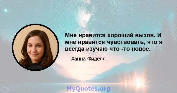 Мне нравится хороший вызов. И мне нравится чувствовать, что я всегда изучаю что -то новое.