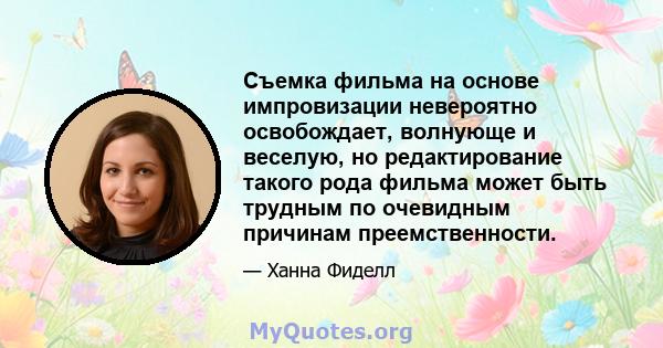 Съемка фильма на основе импровизации невероятно освобождает, волнующе и веселую, но редактирование такого рода фильма может быть трудным по очевидным причинам преемственности.