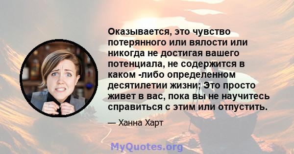 Оказывается, это чувство потерянного или вялости или никогда не достигая вашего потенциала, не содержится в каком -либо определенном десятилетии жизни; Это просто живет в вас, пока вы не научитесь справиться с этим или