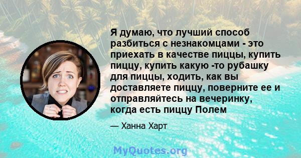 Я думаю, что лучший способ разбиться с незнакомцами - это приехать в качестве пиццы, купить пиццу, купить какую -то рубашку для пиццы, ходить, как вы доставляете пиццу, поверните ее и отправляйтесь на вечеринку, когда