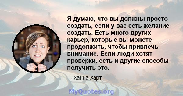 Я думаю, что вы должны просто создать, если у вас есть желание создать. Есть много других карьер, которые вы можете продолжить, чтобы привлечь внимание. Если люди хотят проверки, есть и другие способы получить это.