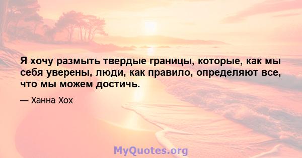 Я хочу размыть твердые границы, которые, как мы себя уверены, люди, как правило, определяют все, что мы можем достичь.