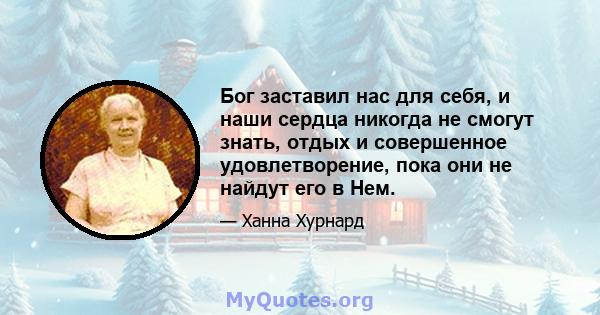 Бог заставил нас для себя, и наши сердца никогда не смогут знать, отдых и совершенное удовлетворение, пока они не найдут его в Нем.