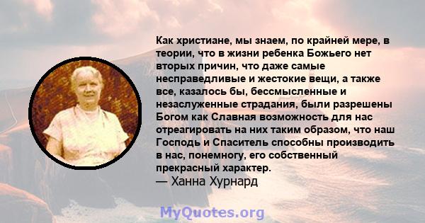 Как христиане, мы знаем, по крайней мере, в теории, что в жизни ребенка Божьего нет вторых причин, что даже самые несправедливые и жестокие вещи, а также все, казалось бы, бессмысленные и незаслуженные страдания, были