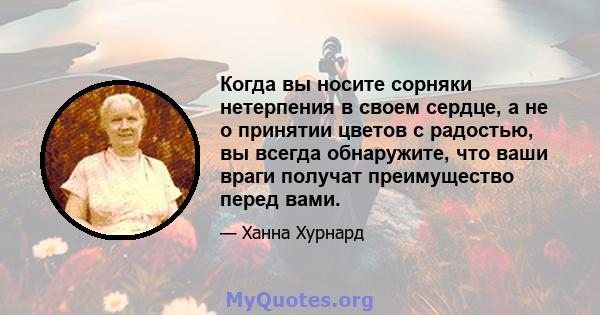 Когда вы носите сорняки нетерпения в своем сердце, а не о принятии цветов с радостью, вы всегда обнаружите, что ваши враги получат преимущество перед вами.