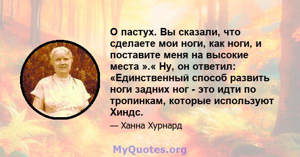 О пастух. Вы сказали, что сделаете мои ноги, как ноги, и поставите меня на высокие места ».« Ну, он ответил: «Единственный способ развить ноги задних ног - это идти по тропинкам, которые используют Хиндс.