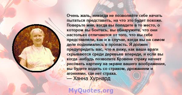 Очень жаль, никогда не позволяйте себе начать пытаться представить, на что это будет похоже. Поверьте мне, когда вы попадете в то место, о котором вы боитесь, вы обнаружите, что они настолько отличаются от того, что вы