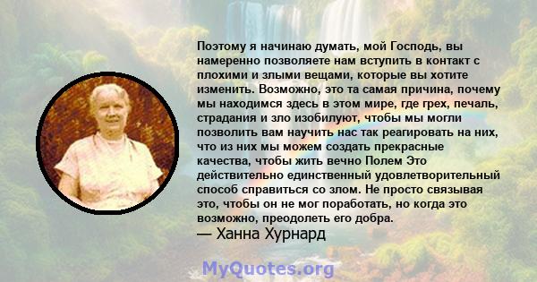 Поэтому я начинаю думать, мой Господь, вы намеренно позволяете нам вступить в контакт с плохими и злыми вещами, которые вы хотите изменить. Возможно, это та самая причина, почему мы находимся здесь в этом мире, где